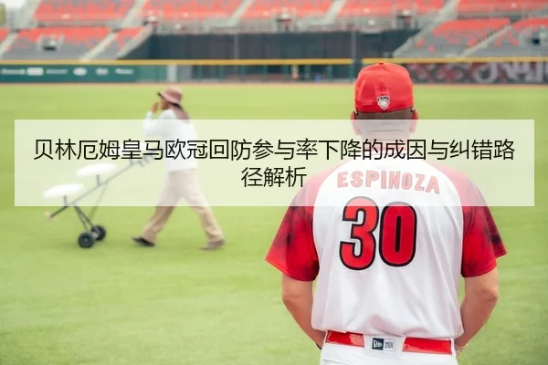 贝林厄姆皇马欧冠回防参与率下降的成因与纠错路径解析